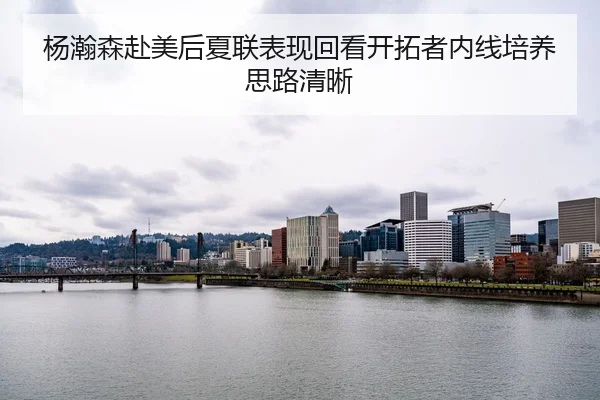 杨瀚森赴美后夏联表现回看开拓者内线培养思路清晰